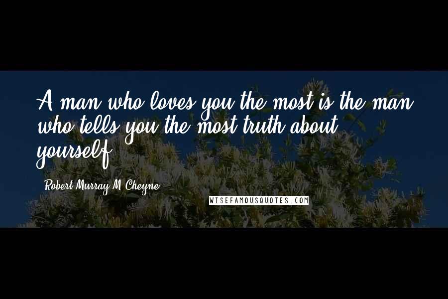 Robert Murray M'Cheyne Quotes: A man who loves you the most is the man who tells you the most truth about yourself.