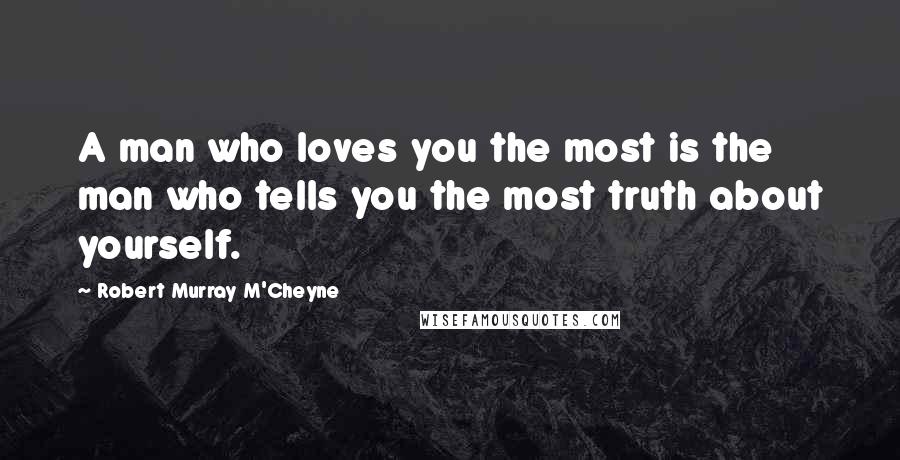 Robert Murray M'Cheyne Quotes: A man who loves you the most is the man who tells you the most truth about yourself.