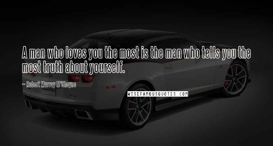 Robert Murray M'Cheyne Quotes: A man who loves you the most is the man who tells you the most truth about yourself.
