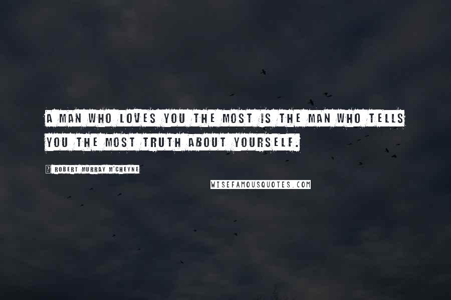 Robert Murray M'Cheyne Quotes: A man who loves you the most is the man who tells you the most truth about yourself.