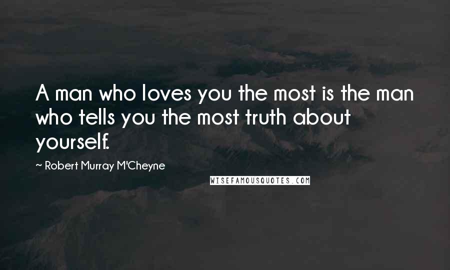 Robert Murray M'Cheyne Quotes: A man who loves you the most is the man who tells you the most truth about yourself.