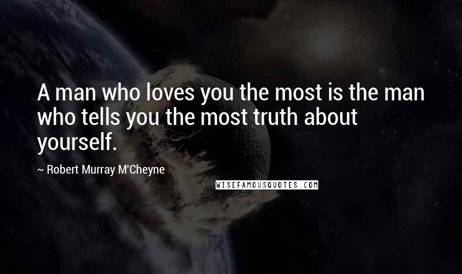 Robert Murray M'Cheyne Quotes: A man who loves you the most is the man who tells you the most truth about yourself.