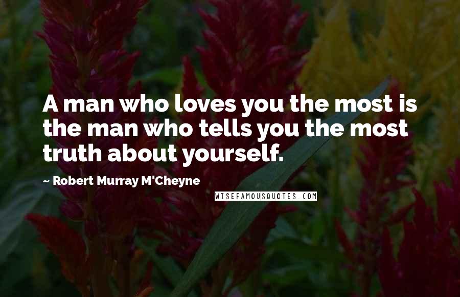 Robert Murray M'Cheyne Quotes: A man who loves you the most is the man who tells you the most truth about yourself.