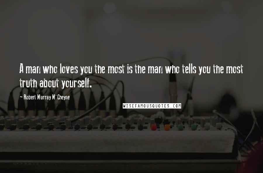 Robert Murray M'Cheyne Quotes: A man who loves you the most is the man who tells you the most truth about yourself.