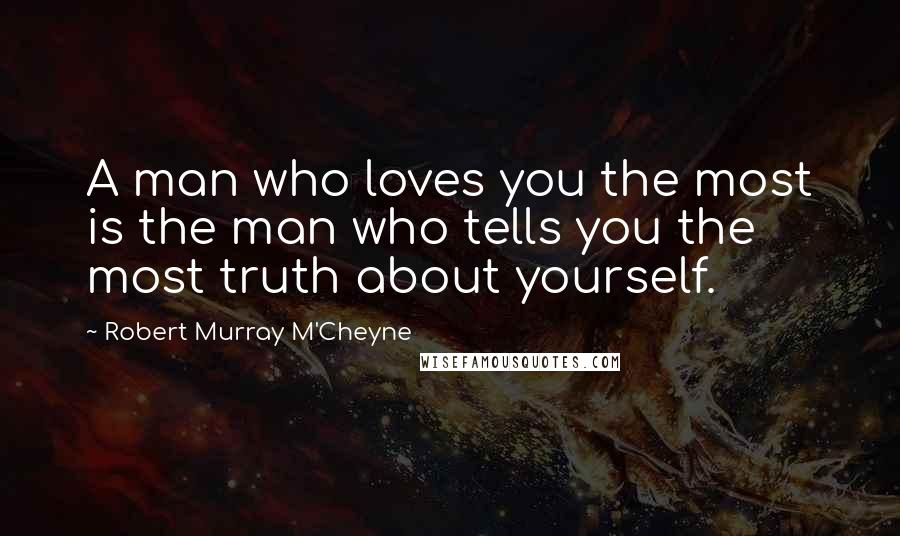 Robert Murray M'Cheyne Quotes: A man who loves you the most is the man who tells you the most truth about yourself.