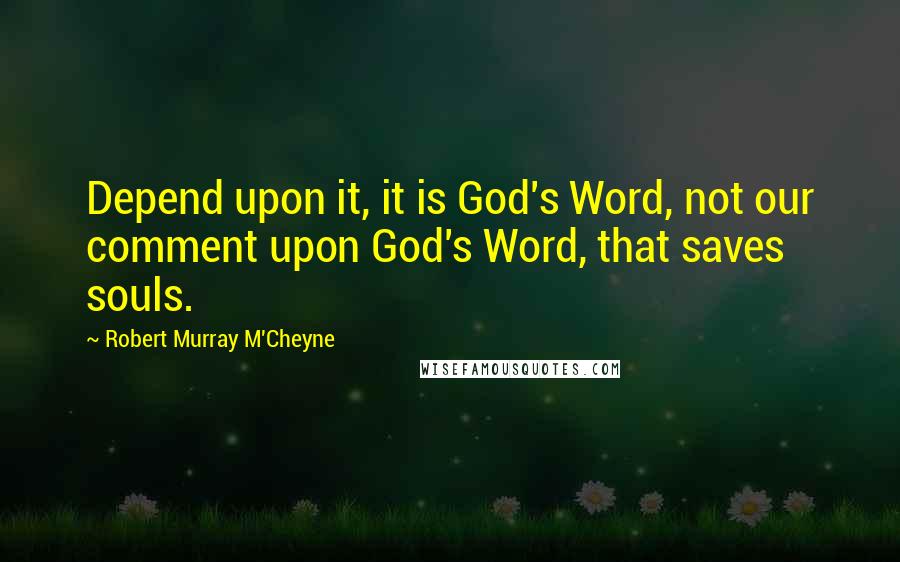 Robert Murray M'Cheyne Quotes: Depend upon it, it is God's Word, not our comment upon God's Word, that saves souls.