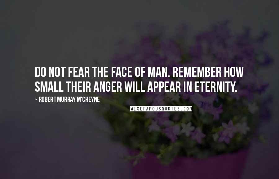 Robert Murray M'Cheyne Quotes: Do not fear the face of man. Remember how small their anger will appear in eternity.