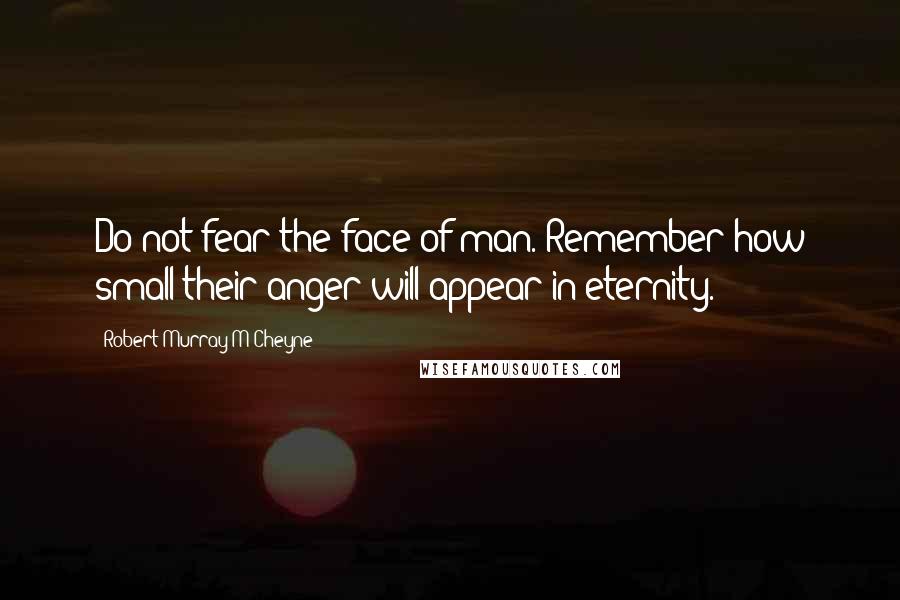 Robert Murray M'Cheyne Quotes: Do not fear the face of man. Remember how small their anger will appear in eternity.