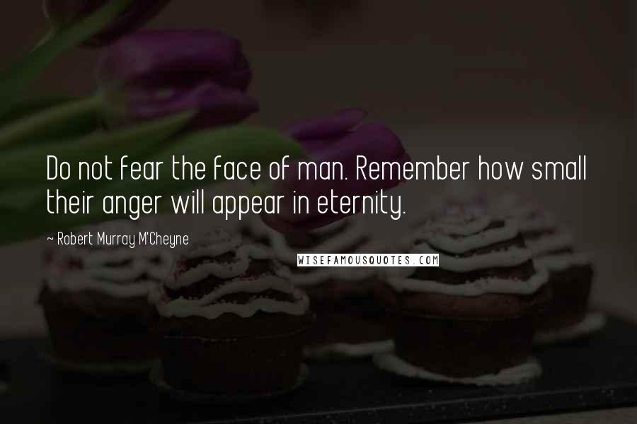 Robert Murray M'Cheyne Quotes: Do not fear the face of man. Remember how small their anger will appear in eternity.