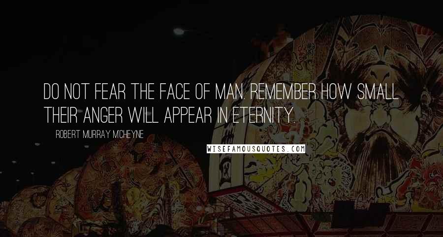 Robert Murray M'Cheyne Quotes: Do not fear the face of man. Remember how small their anger will appear in eternity.