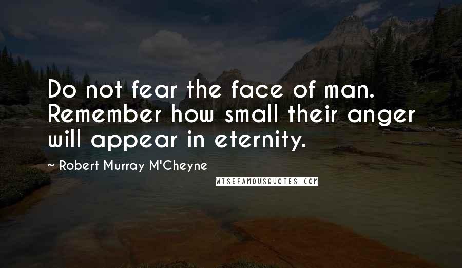 Robert Murray M'Cheyne Quotes: Do not fear the face of man. Remember how small their anger will appear in eternity.