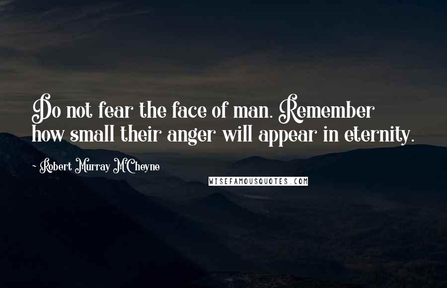 Robert Murray M'Cheyne Quotes: Do not fear the face of man. Remember how small their anger will appear in eternity.