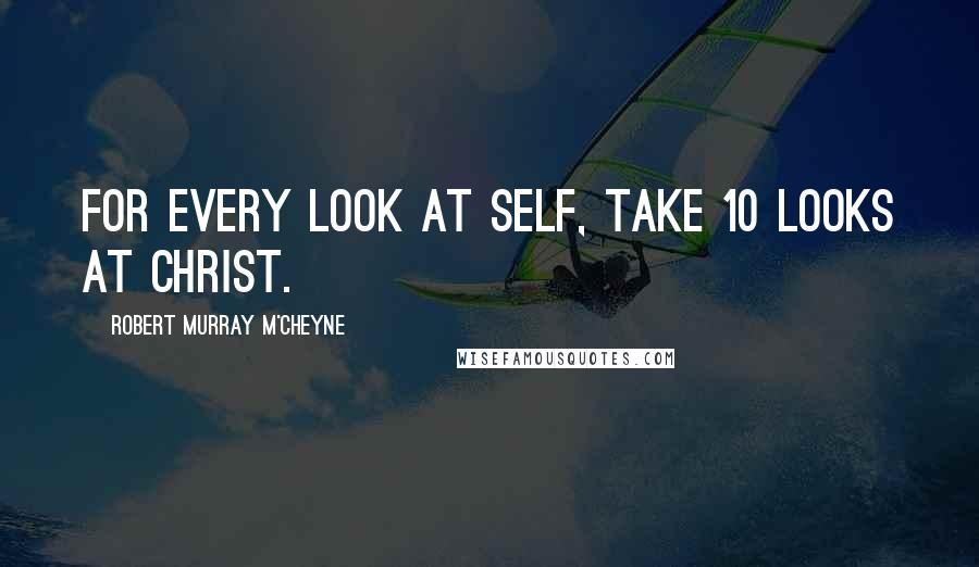 Robert Murray M'Cheyne Quotes: For every look at self, take 10 looks at Christ.