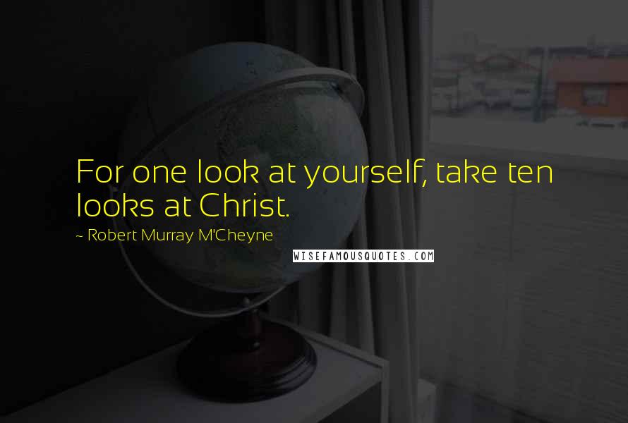 Robert Murray M'Cheyne Quotes: For one look at yourself, take ten looks at Christ.
