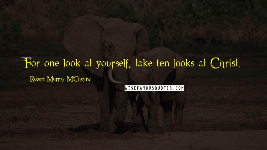 Robert Murray M'Cheyne Quotes: For one look at yourself, take ten looks at Christ.