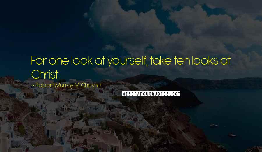 Robert Murray M'Cheyne Quotes: For one look at yourself, take ten looks at Christ.