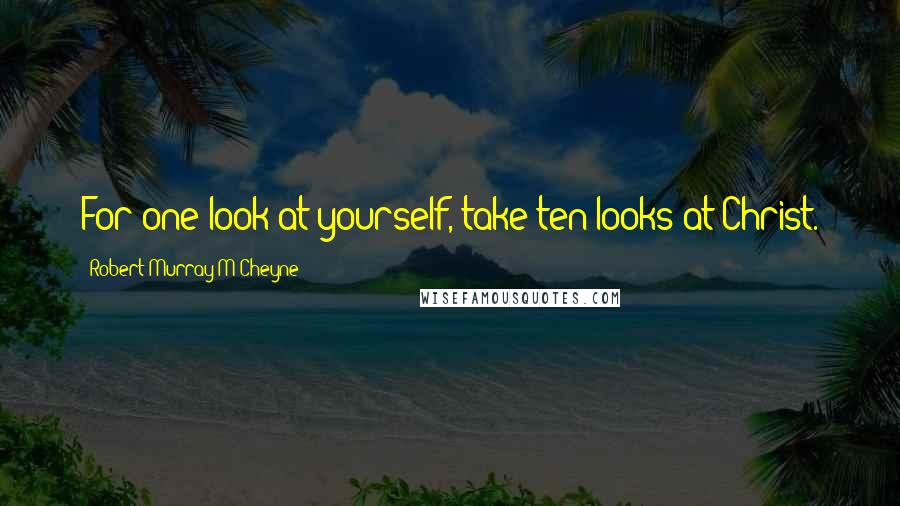 Robert Murray M'Cheyne Quotes: For one look at yourself, take ten looks at Christ.