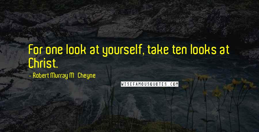 Robert Murray M'Cheyne Quotes: For one look at yourself, take ten looks at Christ.