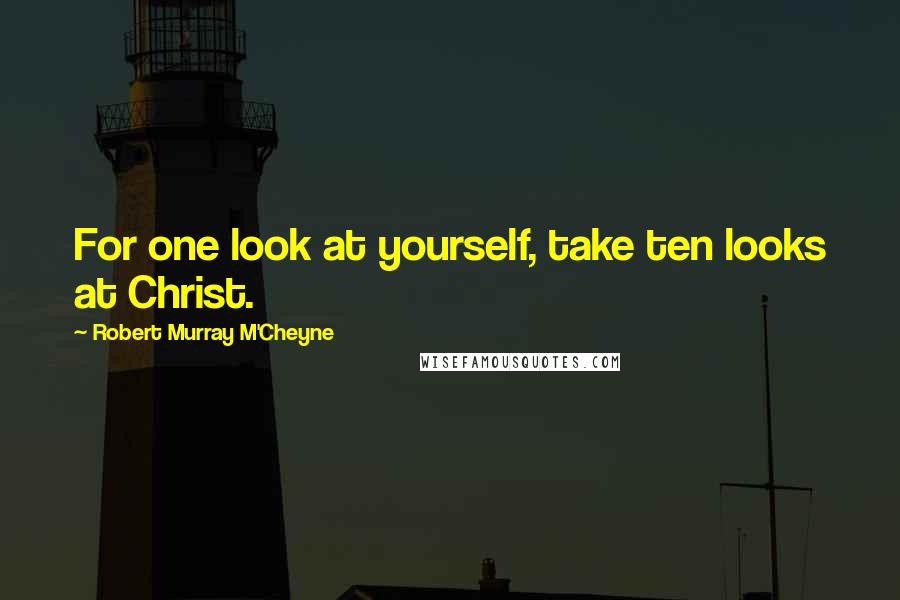 Robert Murray M'Cheyne Quotes: For one look at yourself, take ten looks at Christ.