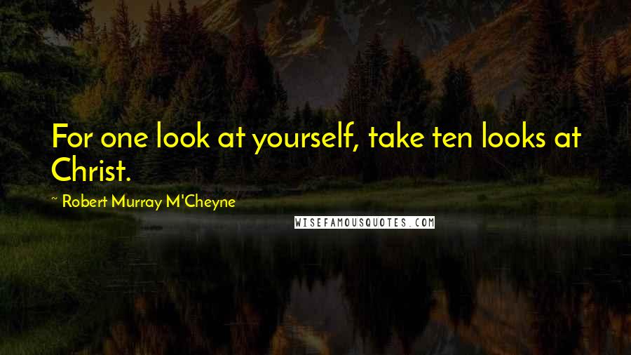 Robert Murray M'Cheyne Quotes: For one look at yourself, take ten looks at Christ.