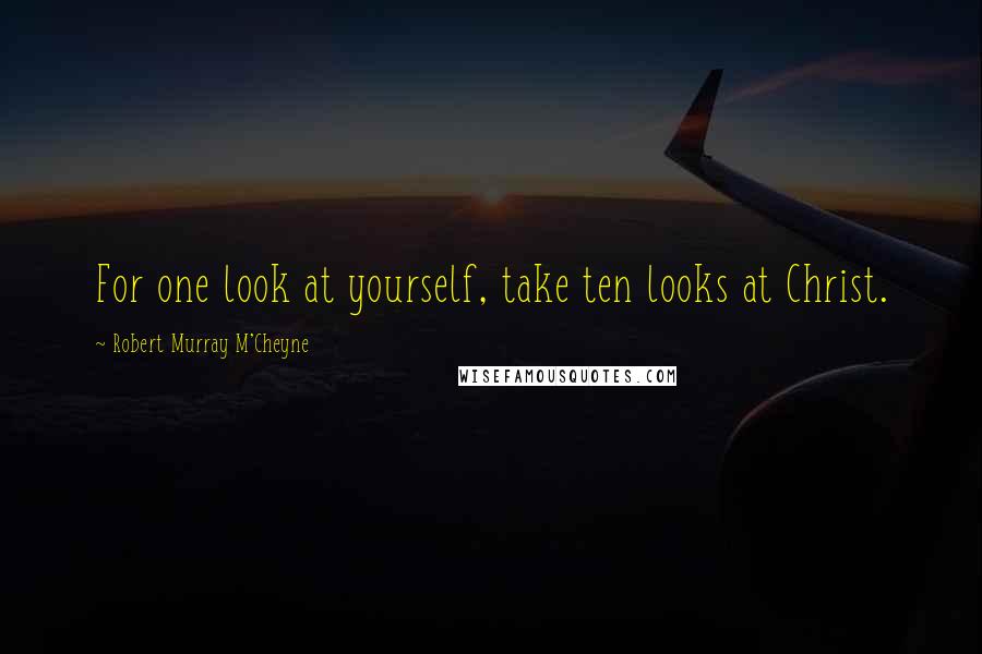 Robert Murray M'Cheyne Quotes: For one look at yourself, take ten looks at Christ.