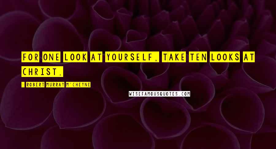 Robert Murray M'Cheyne Quotes: For one look at yourself, take ten looks at Christ.