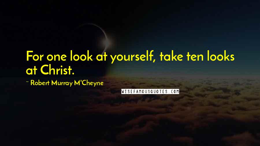 Robert Murray M'Cheyne Quotes: For one look at yourself, take ten looks at Christ.