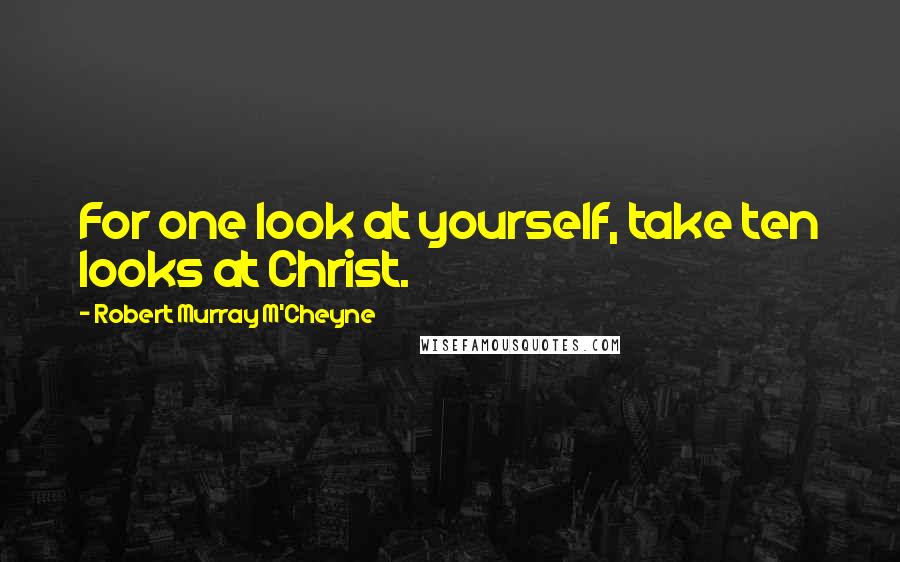 Robert Murray M'Cheyne Quotes: For one look at yourself, take ten looks at Christ.