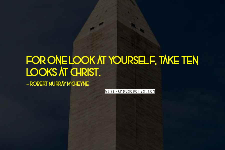 Robert Murray M'Cheyne Quotes: For one look at yourself, take ten looks at Christ.