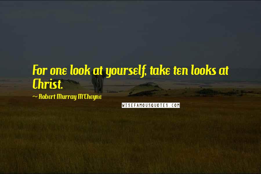 Robert Murray M'Cheyne Quotes: For one look at yourself, take ten looks at Christ.