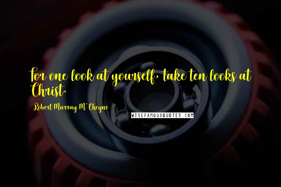 Robert Murray M'Cheyne Quotes: For one look at yourself, take ten looks at Christ.