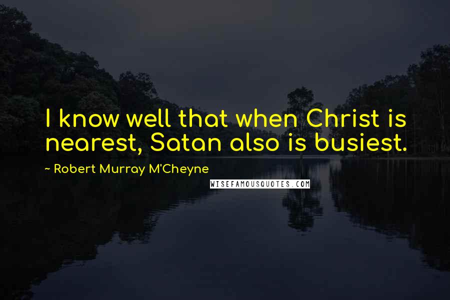 Robert Murray M'Cheyne Quotes: I know well that when Christ is nearest, Satan also is busiest.