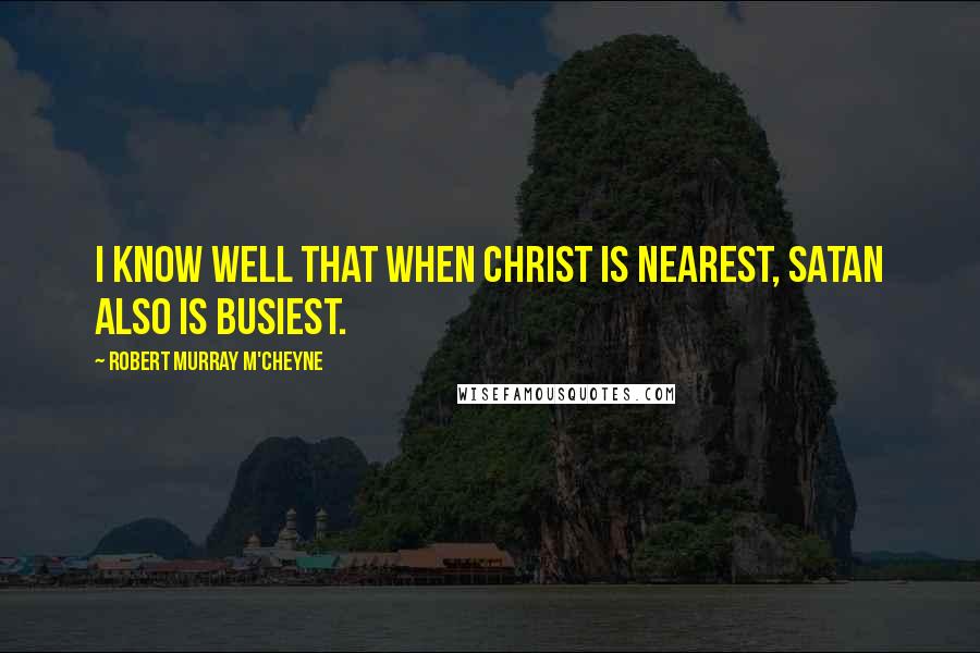 Robert Murray M'Cheyne Quotes: I know well that when Christ is nearest, Satan also is busiest.