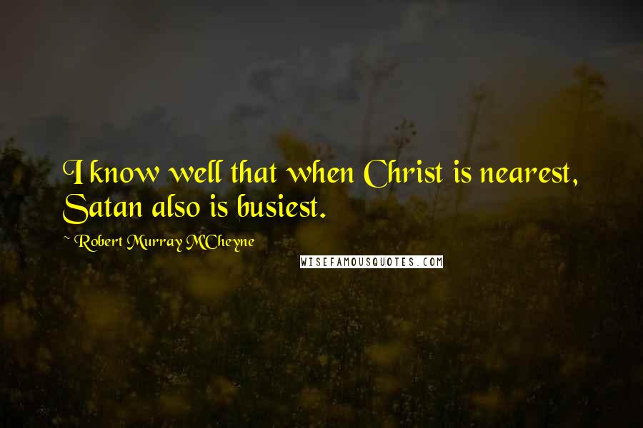 Robert Murray M'Cheyne Quotes: I know well that when Christ is nearest, Satan also is busiest.