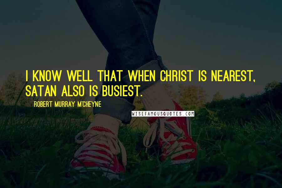 Robert Murray M'Cheyne Quotes: I know well that when Christ is nearest, Satan also is busiest.