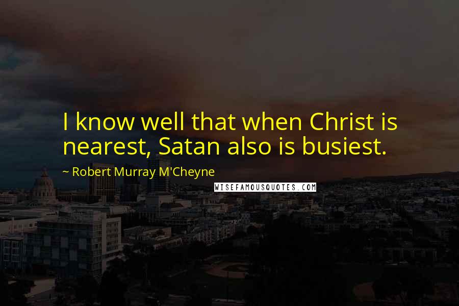 Robert Murray M'Cheyne Quotes: I know well that when Christ is nearest, Satan also is busiest.