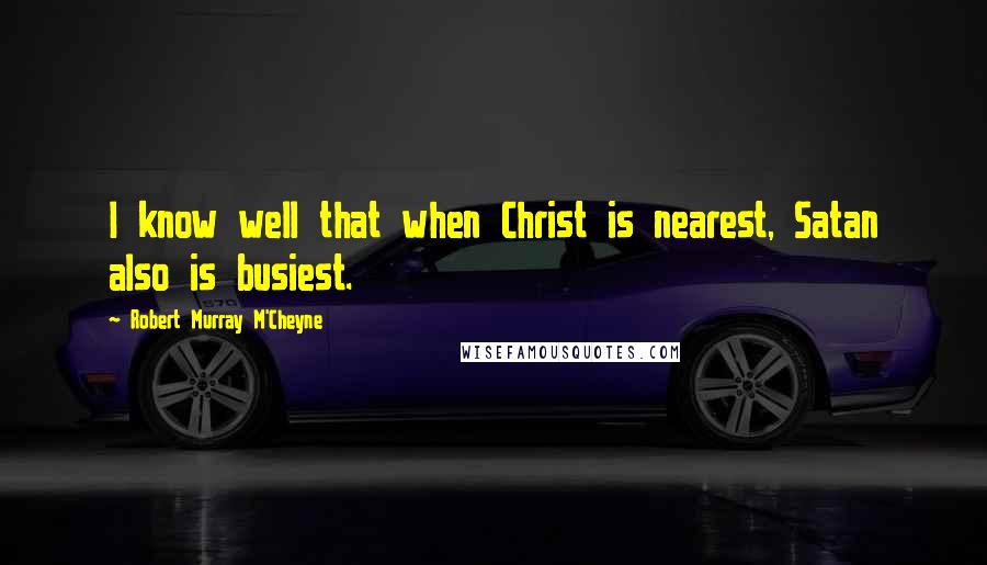 Robert Murray M'Cheyne Quotes: I know well that when Christ is nearest, Satan also is busiest.