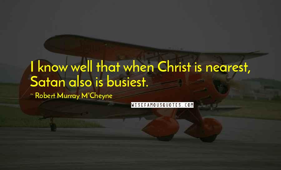 Robert Murray M'Cheyne Quotes: I know well that when Christ is nearest, Satan also is busiest.