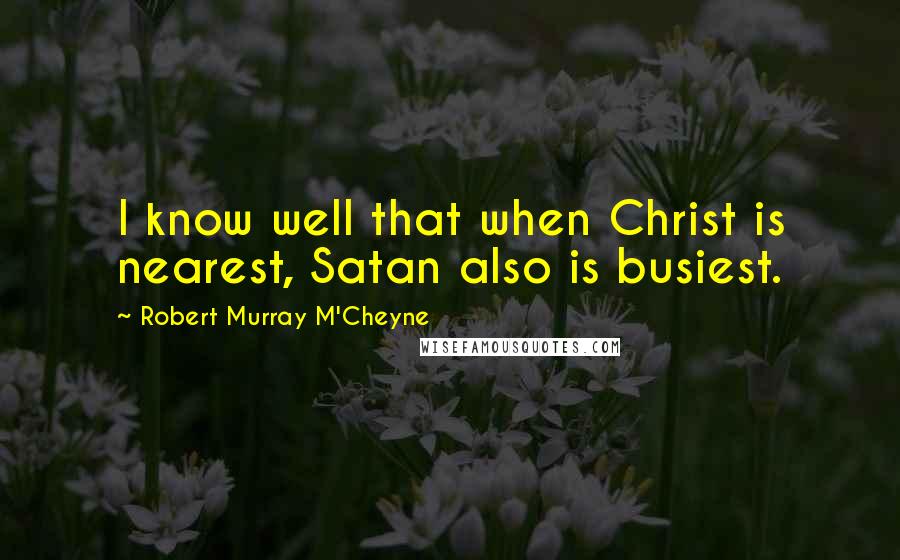 Robert Murray M'Cheyne Quotes: I know well that when Christ is nearest, Satan also is busiest.