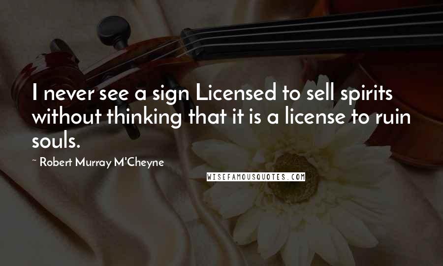 Robert Murray M'Cheyne Quotes: I never see a sign Licensed to sell spirits without thinking that it is a license to ruin souls.