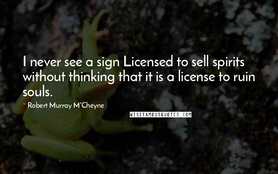 Robert Murray M'Cheyne Quotes: I never see a sign Licensed to sell spirits without thinking that it is a license to ruin souls.