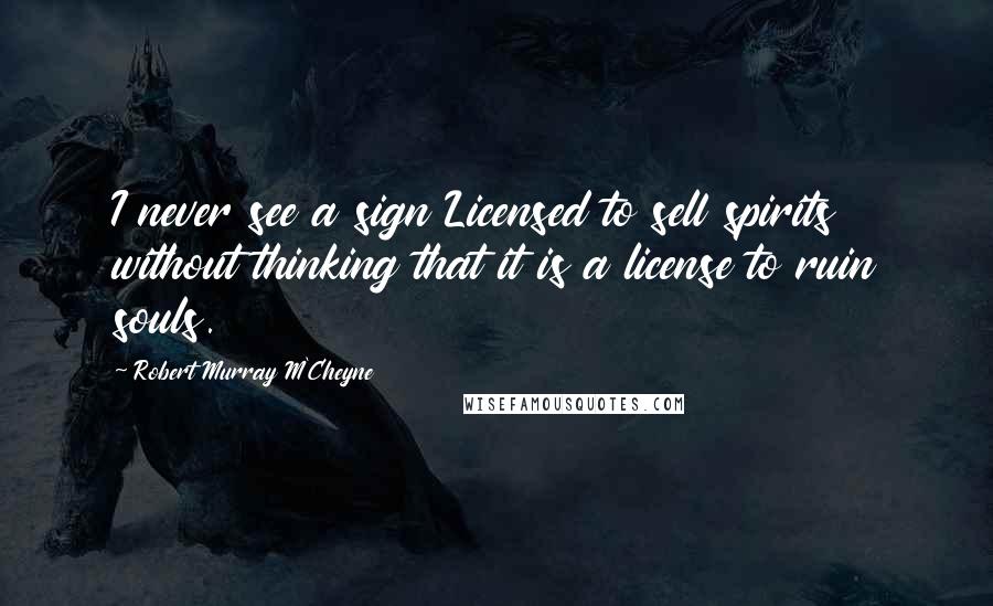 Robert Murray M'Cheyne Quotes: I never see a sign Licensed to sell spirits without thinking that it is a license to ruin souls.