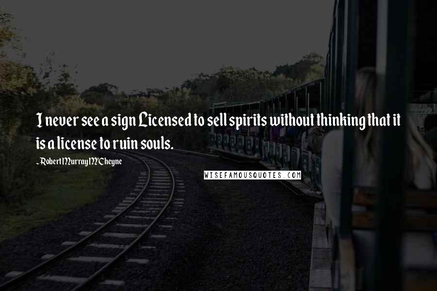 Robert Murray M'Cheyne Quotes: I never see a sign Licensed to sell spirits without thinking that it is a license to ruin souls.