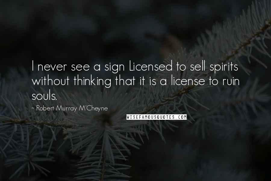 Robert Murray M'Cheyne Quotes: I never see a sign Licensed to sell spirits without thinking that it is a license to ruin souls.