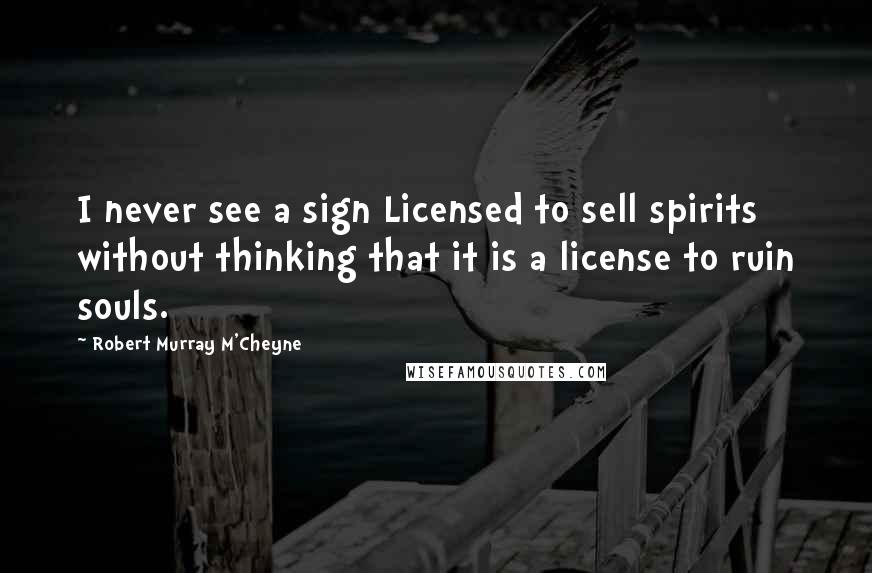 Robert Murray M'Cheyne Quotes: I never see a sign Licensed to sell spirits without thinking that it is a license to ruin souls.