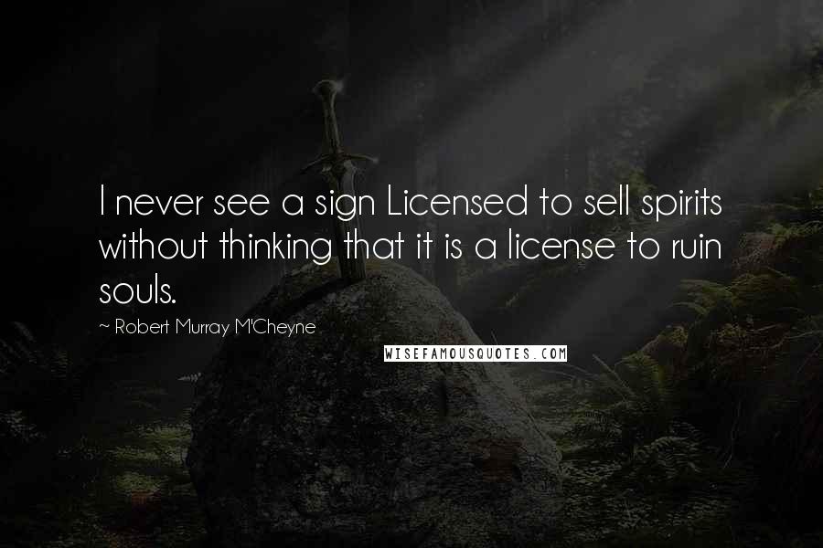 Robert Murray M'Cheyne Quotes: I never see a sign Licensed to sell spirits without thinking that it is a license to ruin souls.