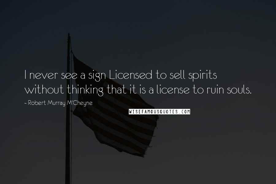 Robert Murray M'Cheyne Quotes: I never see a sign Licensed to sell spirits without thinking that it is a license to ruin souls.