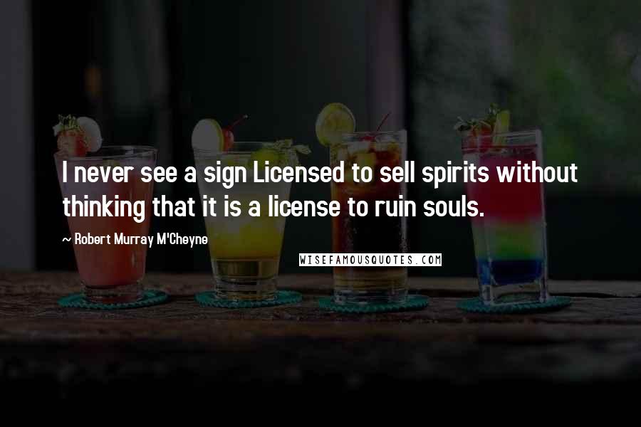 Robert Murray M'Cheyne Quotes: I never see a sign Licensed to sell spirits without thinking that it is a license to ruin souls.