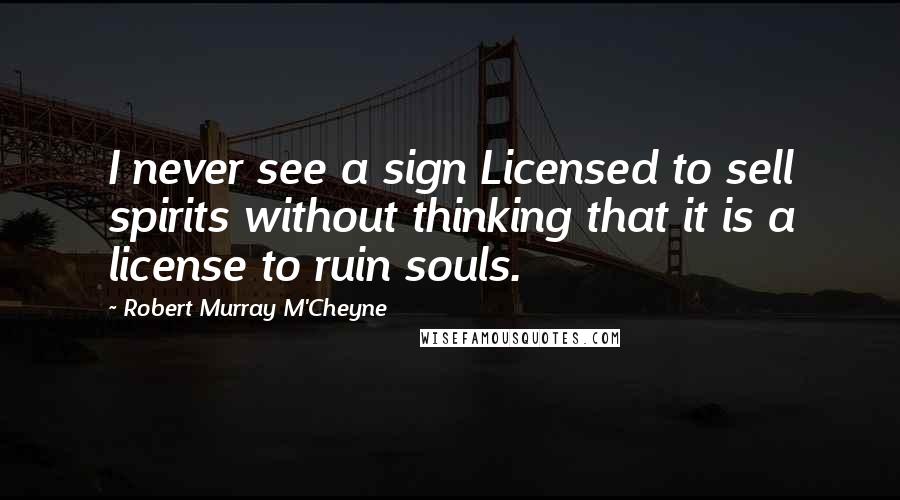 Robert Murray M'Cheyne Quotes: I never see a sign Licensed to sell spirits without thinking that it is a license to ruin souls.