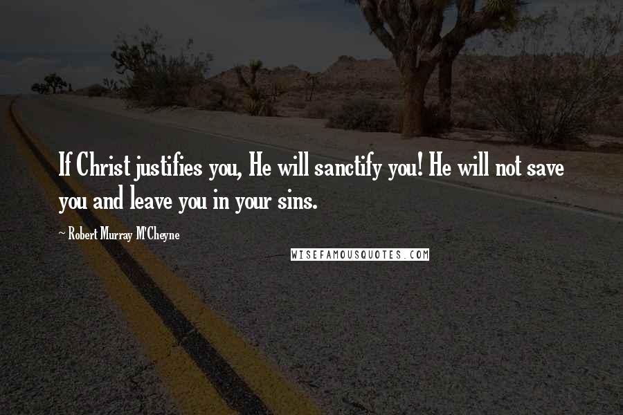 Robert Murray M'Cheyne Quotes: If Christ justifies you, He will sanctify you! He will not save you and leave you in your sins.
